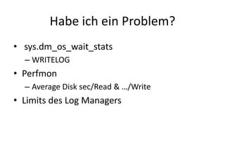 Habe ich ein Problem?
• sys.dm_os_wait_stats
– WRITELOG
• Perfmon
– Average Disk sec/Read & …/Write
• Limits des Log Managers
 