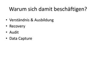 Warum sich damit beschäftigen?
• Verständnis & Ausbildung
• Recovery
• Audit
• Data Capture
 