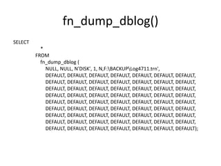 fn_dump_dblog()
SELECT
*
FROM
fn_dump_dblog (
NULL, NULL, N'DISK', 1, N‚F:BACKUPLog4711.trn',
DEFAULT, DEFAULT, DEFAULT, DEFAULT, DEFAULT, DEFAULT, DEFAULT,
DEFAULT, DEFAULT, DEFAULT, DEFAULT, DEFAULT, DEFAULT, DEFAULT,
DEFAULT, DEFAULT, DEFAULT, DEFAULT, DEFAULT, DEFAULT, DEFAULT,
DEFAULT, DEFAULT, DEFAULT, DEFAULT, DEFAULT, DEFAULT, DEFAULT,
DEFAULT, DEFAULT, DEFAULT, DEFAULT, DEFAULT, DEFAULT, DEFAULT,
DEFAULT, DEFAULT, DEFAULT, DEFAULT, DEFAULT, DEFAULT, DEFAULT,
DEFAULT, DEFAULT, DEFAULT, DEFAULT, DEFAULT, DEFAULT, DEFAULT,
DEFAULT, DEFAULT, DEFAULT, DEFAULT, DEFAULT, DEFAULT, DEFAULT,
DEFAULT, DEFAULT, DEFAULT, DEFAULT, DEFAULT, DEFAULT, DEFAULT);
 