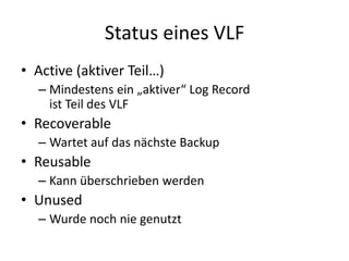 Status eines VLF
• Active (aktiver Teil…)
– Mindestens ein „aktiver“ Log Record
ist Teil des VLF
• Recoverable
– Wartet auf das nächste Backup
• Reusable
– Kann überschrieben werden
• Unused
– Wurde noch nie genutzt
 