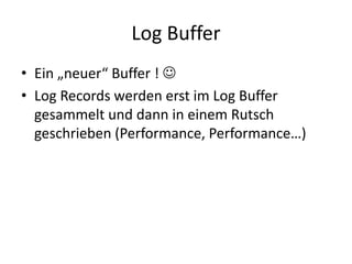 Log Buffer
• Ein „neuer“ Buffer ! 
• Log Records werden erst im Log Buffer
gesammelt und dann in einem Rutsch
geschrieben (Performance, Performance…)
 
