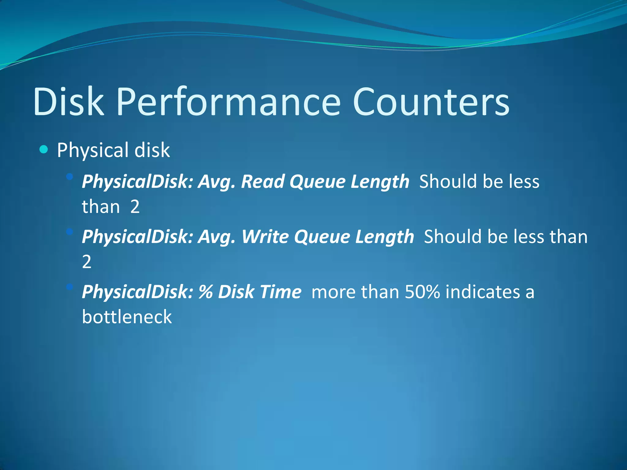 Disk Performance CountersPhysical diskPhysicalDisk: Avg. Read Queue Length  Should be less than  2 PhysicalDisk: Avg. Write Queue Length  Should be less than 2 PhysicalDisk: % Disk Time  more than 50% indicates a bottleneck 