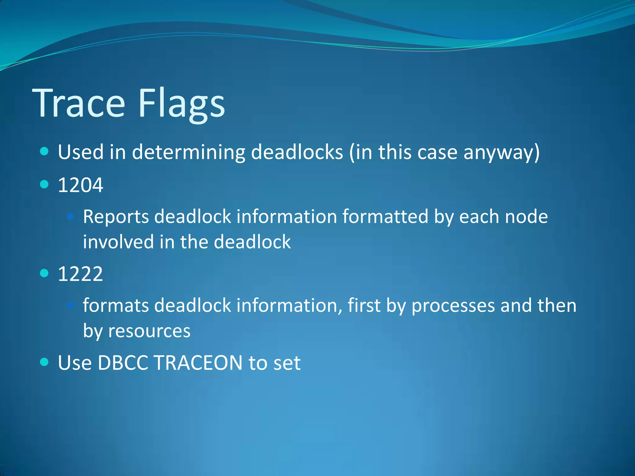 Trace FlagsUsed in determining deadlocks (in this case anyway)1204Reports deadlock information formatted by each node involved in the deadlock1222formats deadlock information, first by processes and then by resourcesUse DBCC TRACEON to set