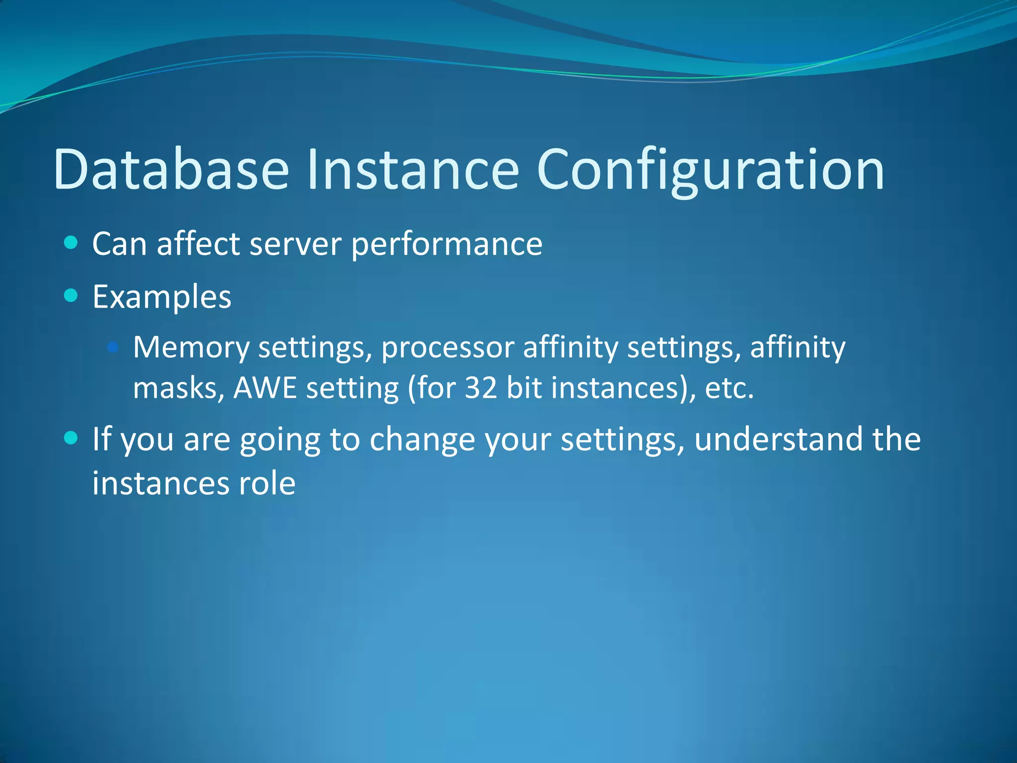 Database Instance ConfigurationCan affect server performanceExamplesMemory settings, processor affinity settings, affinity masks, AWE setting (for 32 bit instances), etc.If you are going to change your settings, understand the instances role
