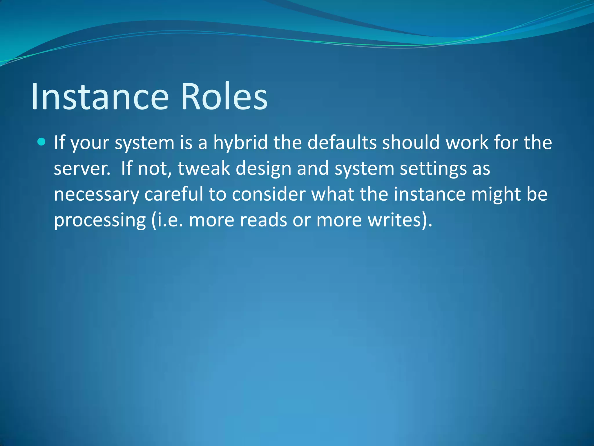 Instance RolesIf your system is a hybrid the defaults should work for the server.  If not, tweak design and system settings as necessary careful to consider what the instance might be processing (i.e. more reads or more writes).