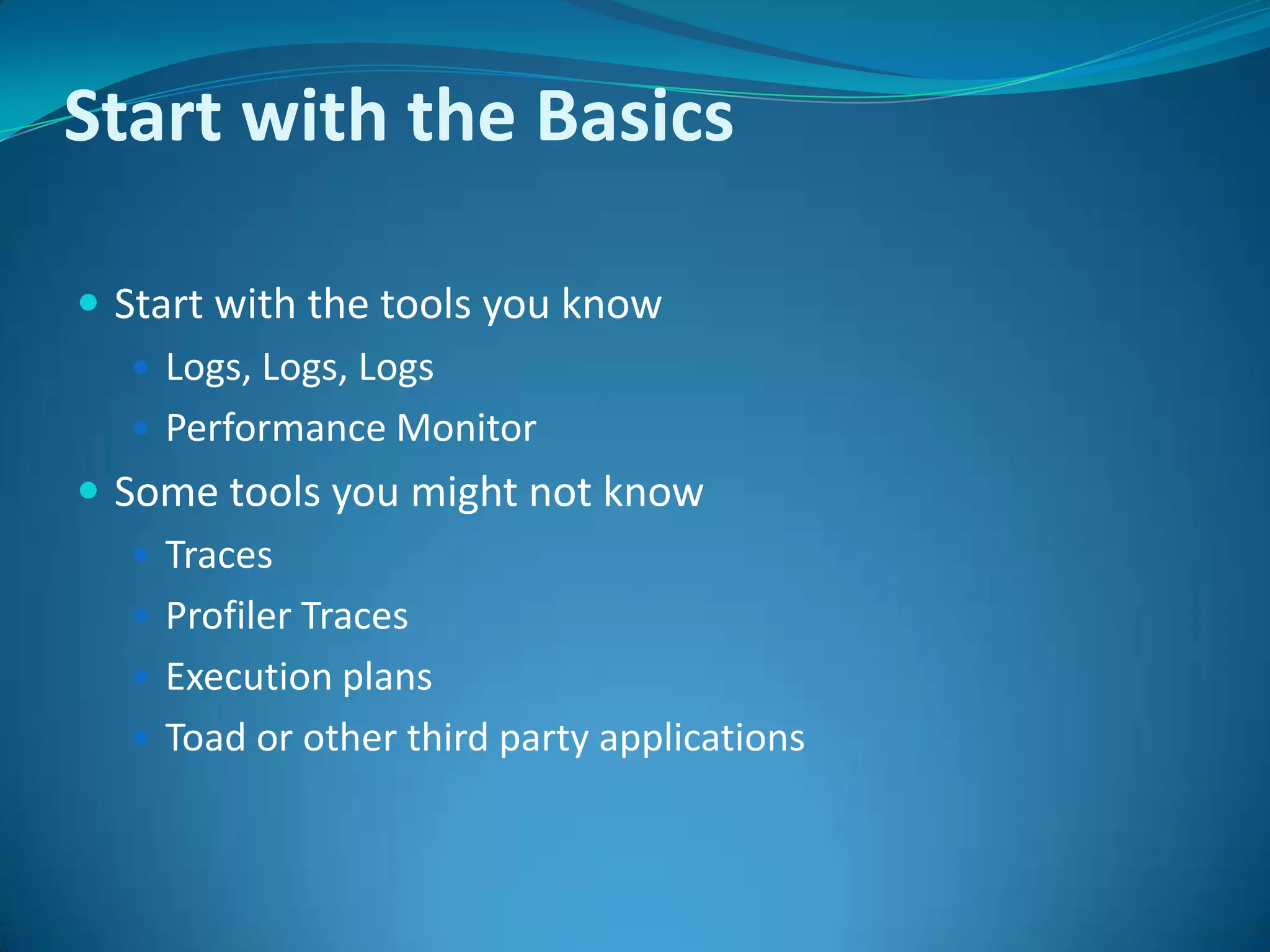 Start with the BasicsStart with the tools you knowLogs, Logs, LogsPerformance MonitorSome tools you might not knowTracesProfiler TracesExecution plansToad or other third party applications