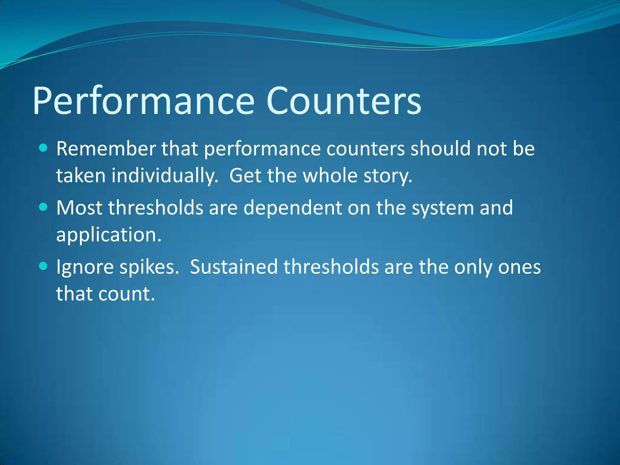 Performance CountersRemember that performance counters should not be taken individually.  Get the whole story.Most thresholds are dependent on the system and application.Ignore spikes.  Sustained thresholds are the only ones that count.