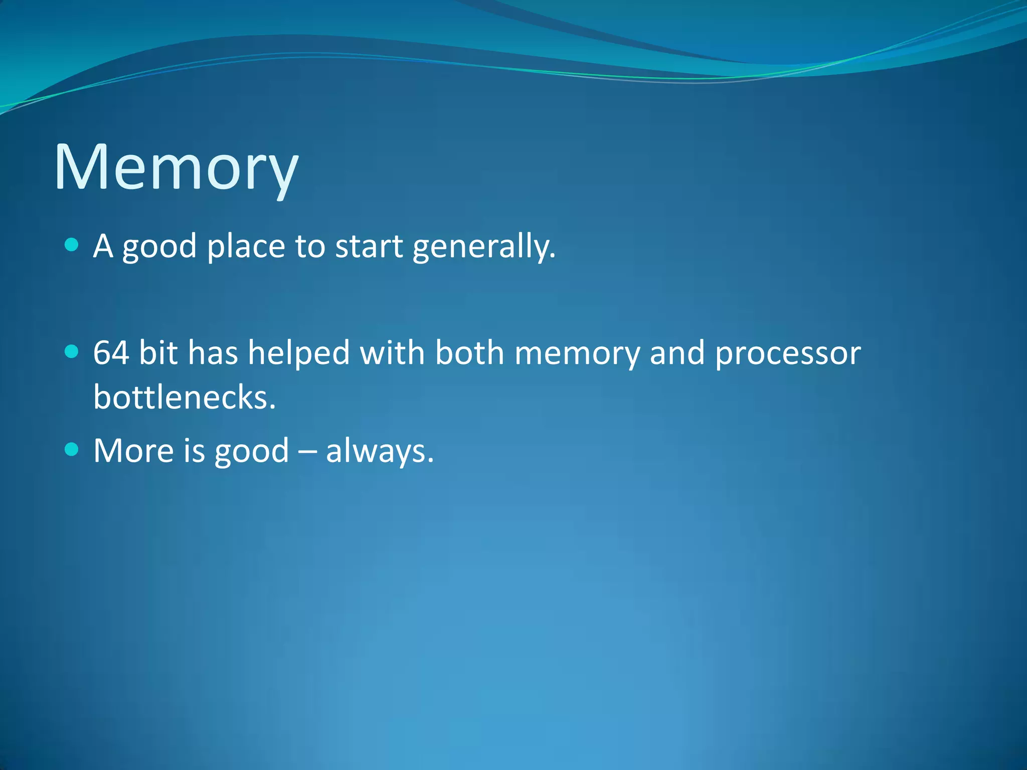 Memory	A good place to start generally.64 bit has helped with both memory and processor bottlenecks.More is good – always.