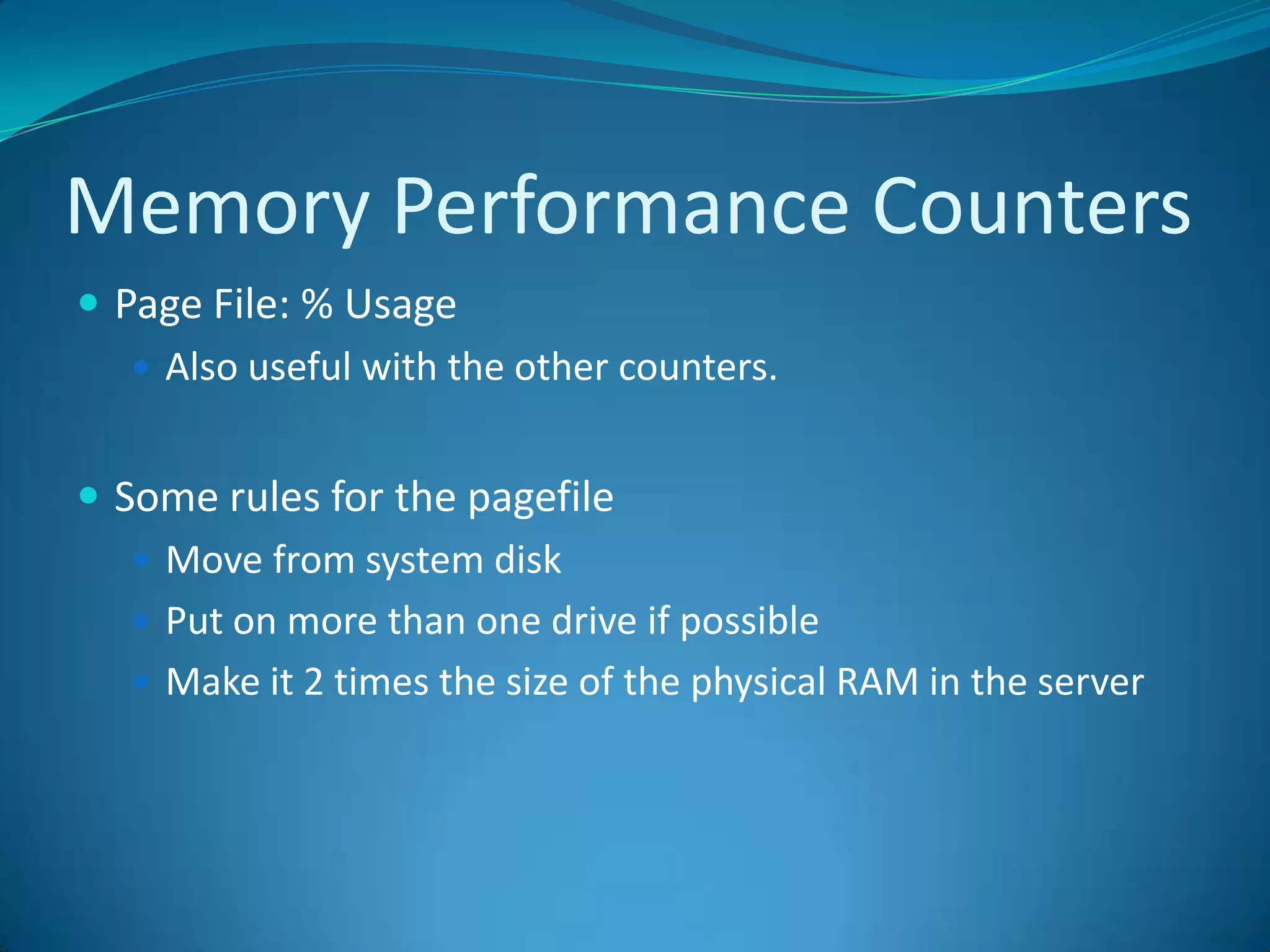 Memory Performance CountersPage File: % Usage Also useful with the other counters.Some rules for the pagefileMove from system diskPut on more than one drive if possibleMake it 2 times the size of the physical RAM in the server