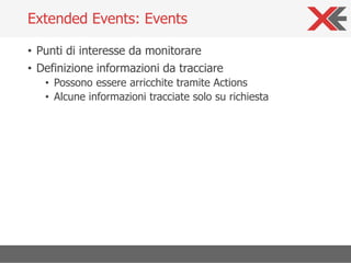 • Punti di interesse da monitorare
• Definizione informazioni da tracciare
• Possono essere arricchite tramite Actions
• Alcune informazioni tracciate solo su richiesta
Extended Events: Events
 