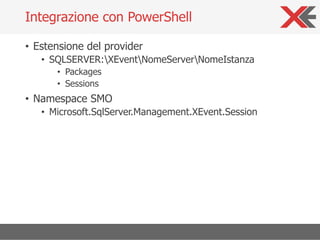 • Estensione del provider
• SQLSERVER:XEventNomeServerNomeIstanza
• Packages
• Sessions
• Namespace SMO
• Microsoft.SqlServer.Management.XEvent.Session
Integrazione con PowerShell
 