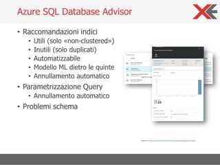 • Raccomandazioni indici
• Utili (solo «non-clustered»)
• Inutili (solo duplicati)
• Automatizzabile
• Modello ML dietro le quinte
• Annullamento automatico
• Parametrizzazione Query
• Annullamento automatico
• Problemi schema
Azure SQL Database Advisor
Image source: https://docs.microsoft.com/en-us/azure/sql-database/sql-database-advisor-portal
Image source: https://docs.microsoft.com/en-us/azure/sql-database/sql-database-advisor-portal
 