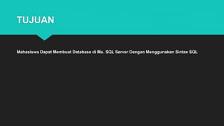 TUJUAN
Mahasiswa Dapat Membuat Database di Ms. SQL Server Dengan Menggunakan Sintax SQL
 