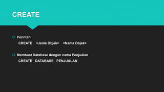 CREATE
 Perintah :
CREATE <Jenis Objek> <Nama Objek>
 Membuat Database dengan nama Penjualan
CREATE DATABASE PENJUALAN
 