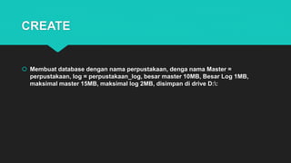 CREATE
 Membuat database dengan nama perpustakaan, denga nama Master =
perpustakaan, log = perpustakaan_log, besar master 10MB, Besar Log 1MB,
maksimal master 15MB, maksimal log 2MB, disimpan di drive D::
 
