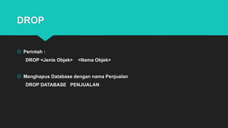 DROP
 Perintah :
DROP <Jenis Objek> <Nama Objek>
 Menghapus Database dengan nama Penjualan
DROP DATABASE PENJUALAN
 