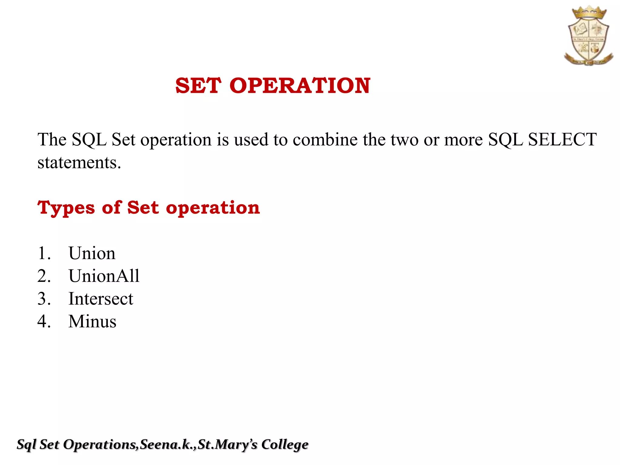 Sql Set Operations,Seena.k.,St.Mary’s College
SET OPERATION
The SQL Set operation is used to combine the two or more SQL SELECT
statements.
Types of Set operation
1. Union
2. UnionAll
3. Intersect
4. Minus
 
