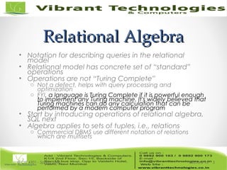 Relational AlgebraRelational Algebra
• Notation for describing queries in the relational
model
• Relational model has concrete set of “standard”
operations
• Operations are not “Turing Complete”
o Not a defect, helps with query processing and
optimization
o FYI, a language is Turing Complete if it is powerful enough
to implement any Turing machine. It's widely believed that
Turing machines can do any calculation that can be
performed by a modern computer program
• Start by introducing operations of relational algebra,
SQL next
• Algebra applies to sets of tuples, i.e., relations
o Commercial DBMS use different notation of relations
which are multisets
Lecture 15© CIS 4301 - Spring 2006 5
 