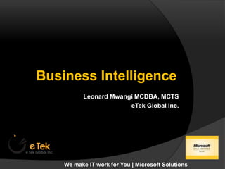Business Intelligence Leonard Mwangi MCDBA, MCTS eTek Global Inc.  We make IT work for You | Microsoft Solutions 