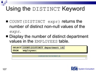 Using the  DISTINCT  Keyword COUNT(DISTINCT expr)  returns the number of distinct non-null values of the  expr . Display the number of distinct department values in the  EMPLOYEES  table. System Consultant SELECT COUNT(DISTINCT department_id) FROM  employees; 