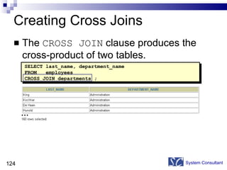 Creating Cross Joins The  CROSS JOIN  clause produces the cross-product of two tables.  System Consultant SELECT last_name, department_name FROM  employees CROSS JOIN departments ; … 