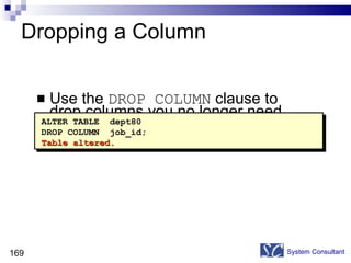 Dropping a Column Use the  DROP COLUMN  clause to drop columns you no longer need from the table. System Consultant ALTER TABLE  dept80 DROP COLUMN  job_id;  Table altered. 