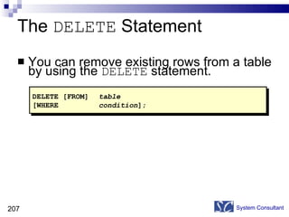 The  DELETE  Statement You can remove existing rows from a table by using the  DELETE  statement. System Consultant DELETE [FROM]   table [WHERE   condition ]; 