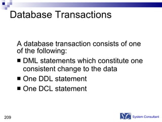 Database Transactions A database transaction consists of one of the following: DML statements which constitute one consistent change to the data One DDL statement One DCL statement System Consultant 