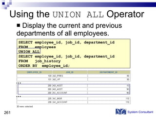 Using the  UNION ALL  Operator Display the current and previous departments of all employees. System Consultant SELECT employee_id, job_id, department_id FROM  employees UNION ALL SELECT employee_id, job_id, department_id FROM  job_history ORDER BY  employee_id; … … 