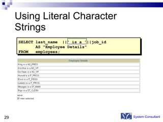 Using Literal Character Strings System Consultant SELECT last_name ||' is a '||job_id  AS "Employee Details" FROM  employees; … 