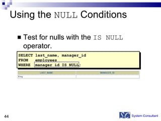 Using the  NULL  Conditions Test for nulls with the  IS NULL  operator. System Consultant SELECT last_name, manager_id FROM  employees WHERE  manager_id IS NULL; 