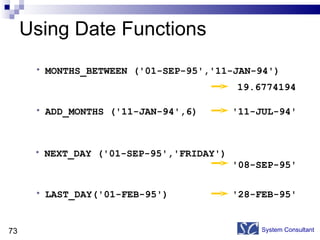 Using Date Functions System Consultant MONTHS_BETWEEN ('01-SEP-95','11-JAN-94') ADD_MONTHS ('11-JAN-94',6) NEXT_DAY ('01-SEP-95','FRIDAY')  LAST_DAY('01-FEB-95') 19.6774194 '11-JUL-94' '08-SEP-95' '28-FEB-95' 