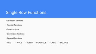 Single Row Functions
• Character functions
• Number functions
• Date functions
• Conversion functions
• General functions:
– NVL – NVL2 – NULLIF – COALSECE – CASE – DECODE
 