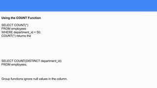 Using the COUNT Function
SELECT COUNT(*)
FROM employees
WHERE department_id = 50;
COUNT(*) returns the
SELECT COUNT(DISTINCT department_id)
FROM employees;
Group functions ignore null values in the column.
 