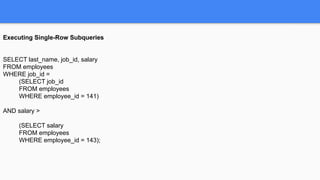 Executing Single-Row Subqueries
SELECT last_name, job_id, salary
FROM employees
WHERE job_id =
(SELECT job_id
FROM employees
WHERE employee_id = 141)
AND salary >
(SELECT salary
FROM employees
WHERE employee_id = 143);
 