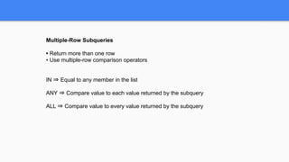 Multiple-Row Subqueries
• Return more than one row
• Use multiple-row comparison operators
IN ⇒ Equal to any member in the list
ANY ⇒ Compare value to each value returned by the subquery
ALL ⇒ Compare value to every value returned by the subquery
 