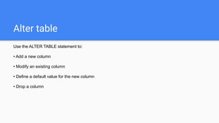 Alter table
Use the ALTER TABLE statement to:
• Add a new column
• Modify an existing column
• Define a default value for the new column
• Drop a column
 