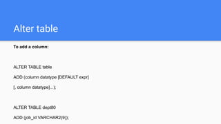 Alter table
To add a column:
ALTER TABLE table
ADD (column datatype [DEFAULT expr]
[, column datatype]...);
ALTER TABLE dept80
ADD (job_id VARCHAR2(9));
 