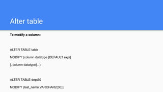 Alter table
To modify a column:
ALTER TABLE table
MODIFY (column datatype [DEFAULT expr]
[, column datatype]...);
ALTER TABLE dept80
MODIFY (last_name VARCHAR2(30));
 