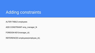 Adding constraints
ALTER TABLE employees
ADD CONSTRAINT emp_manager_fk
FOREIGN KEY(manager_id)
REFERENCES employees(employee_id);
 