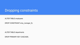 Dropping constraints
ALTER TABLE employees
DROP CONSTRAINT emp_manager_fk;
ALTER TABLE departments
DROP PRIMARY KEY CASCADE;
 