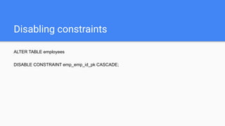 Disabling constraints
ALTER TABLE employees
DISABLE CONSTRAINT emp_emp_id_pk CASCADE;
 