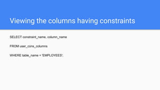 Viewing the columns having constraints
SELECT constraint_name, column_name
FROM user_cons_columns
WHERE table_name = 'EMPLOYEES';
 