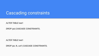 Cascading constraints
ALTER TABLE test1
DROP (pk) CASCADE CONSTRAINTS;
ALTER TABLE test1
DROP (pk, fk, col1) CASCADE CONSTRAINTS;
 