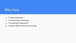 Why View
● To restrict data access
● To make complex queries easy
● To provide data independence
● To present different views of the same data
 