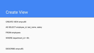 Create View
CREATE VIEW empvu80
AS SELECT employee_id, last_name, salary
FROM employees
WHERE department_id = 80;
DESCRIBE empvu80;
 