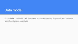 Data model
Entity Relationship Model : Create an entity relationship diagram from business
speciﬁcations or narratives
 