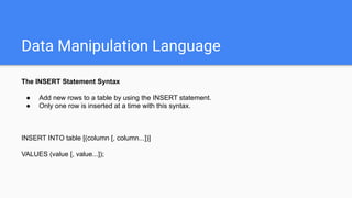 Data Manipulation Language
The INSERT Statement Syntax
● Add new rows to a table by using the INSERT statement.
● Only one row is inserted at a time with this syntax.
INSERT INTO table [(column [, column...])]
VALUES (value [, value...]);
 
