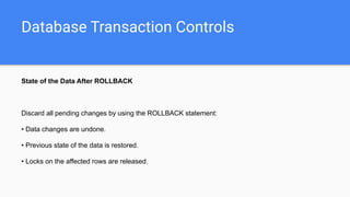 Database Transaction Controls
State of the Data After ROLLBACK
Discard all pending changes by using the ROLLBACK statement:
• Data changes are undone.
• Previous state of the data is restored.
• Locks on the affected rows are released.
 