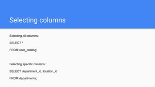 Selecting columns
Selecting all columns:
SELECT *
FROM user_catalog;
Selecting specific columns :
SELECT department_id, location_id
FROM departments;
 